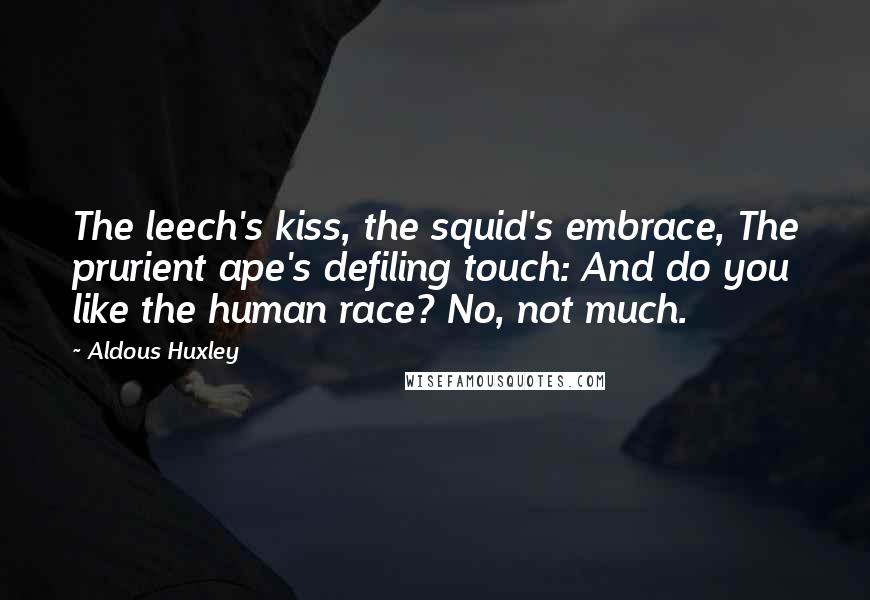 Aldous Huxley Quotes: The leech's kiss, the squid's embrace, The prurient ape's defiling touch: And do you like the human race? No, not much.