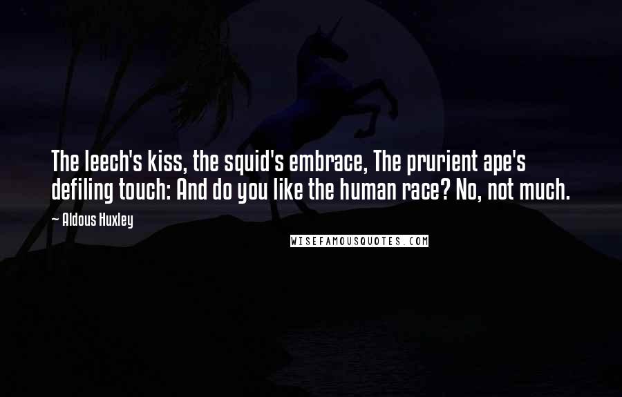 Aldous Huxley Quotes: The leech's kiss, the squid's embrace, The prurient ape's defiling touch: And do you like the human race? No, not much.