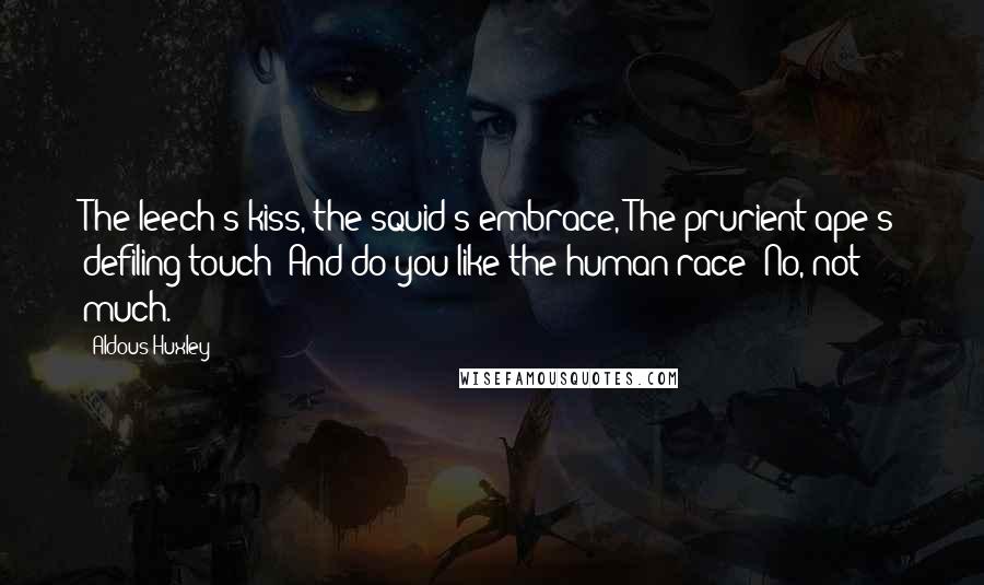 Aldous Huxley Quotes: The leech's kiss, the squid's embrace, The prurient ape's defiling touch: And do you like the human race? No, not much.