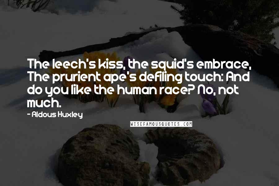 Aldous Huxley Quotes: The leech's kiss, the squid's embrace, The prurient ape's defiling touch: And do you like the human race? No, not much.