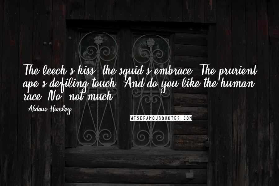 Aldous Huxley Quotes: The leech's kiss, the squid's embrace, The prurient ape's defiling touch: And do you like the human race? No, not much.