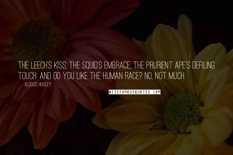 Aldous Huxley Quotes: The leech's kiss, the squid's embrace, The prurient ape's defiling touch: And do you like the human race? No, not much.