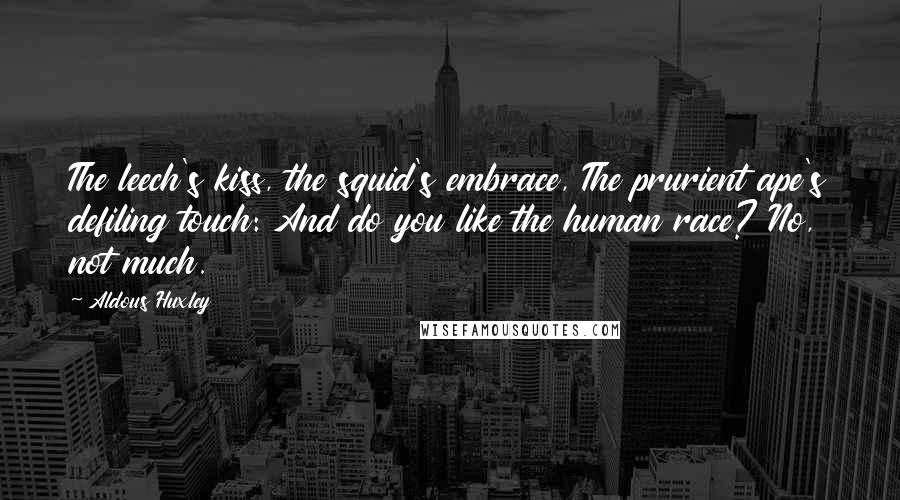 Aldous Huxley Quotes: The leech's kiss, the squid's embrace, The prurient ape's defiling touch: And do you like the human race? No, not much.