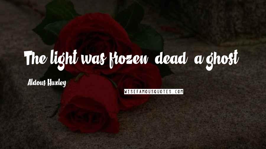 Aldous Huxley Quotes: The light was frozen, dead, a ghost.