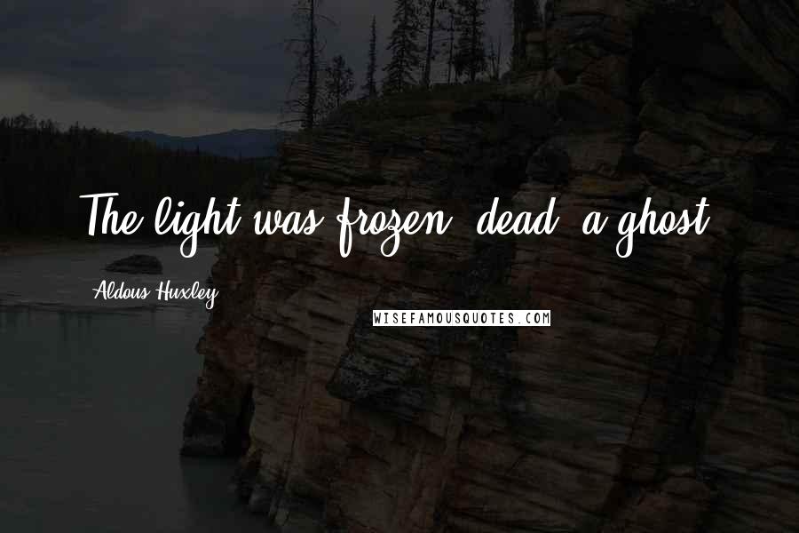 Aldous Huxley Quotes: The light was frozen, dead, a ghost.
