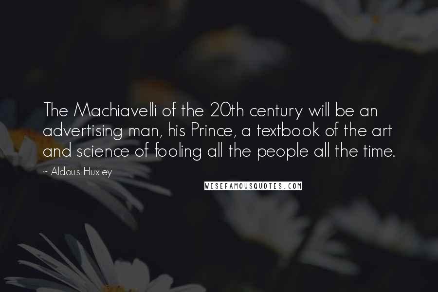 Aldous Huxley Quotes: The Machiavelli of the 20th century will be an advertising man, his Prince, a textbook of the art and science of fooling all the people all the time.