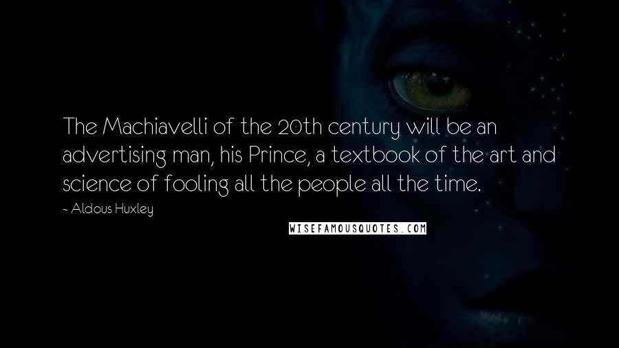 Aldous Huxley Quotes: The Machiavelli of the 20th century will be an advertising man, his Prince, a textbook of the art and science of fooling all the people all the time.