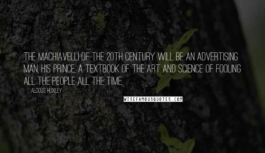 Aldous Huxley Quotes: The Machiavelli of the 20th century will be an advertising man, his Prince, a textbook of the art and science of fooling all the people all the time.