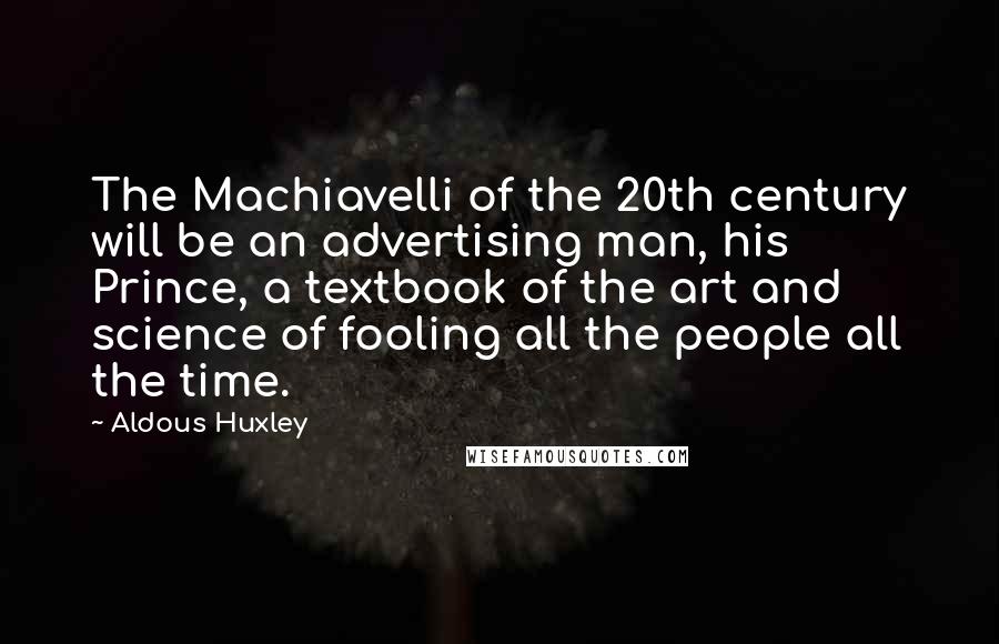 Aldous Huxley Quotes: The Machiavelli of the 20th century will be an advertising man, his Prince, a textbook of the art and science of fooling all the people all the time.