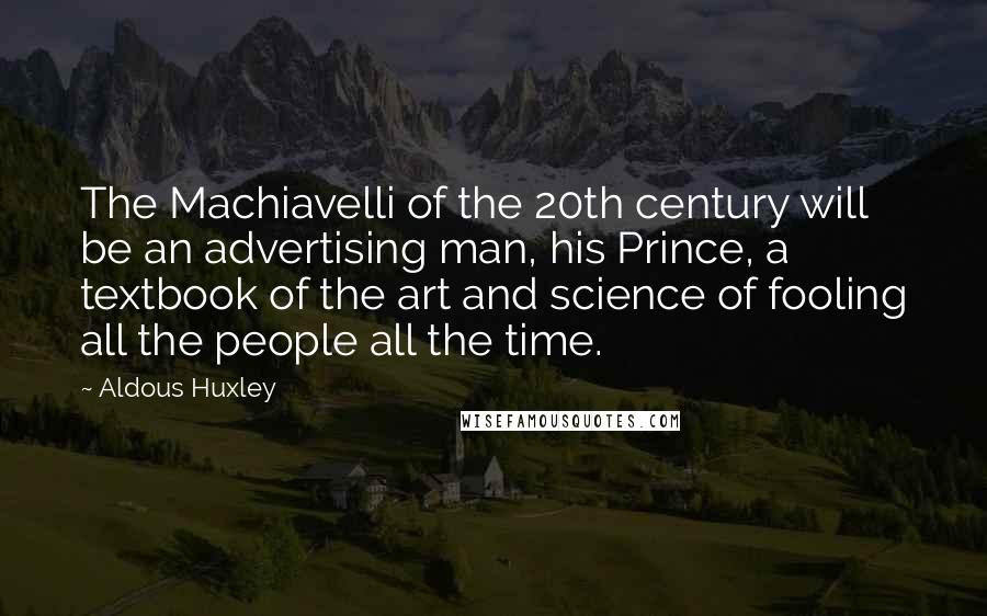 Aldous Huxley Quotes: The Machiavelli of the 20th century will be an advertising man, his Prince, a textbook of the art and science of fooling all the people all the time.