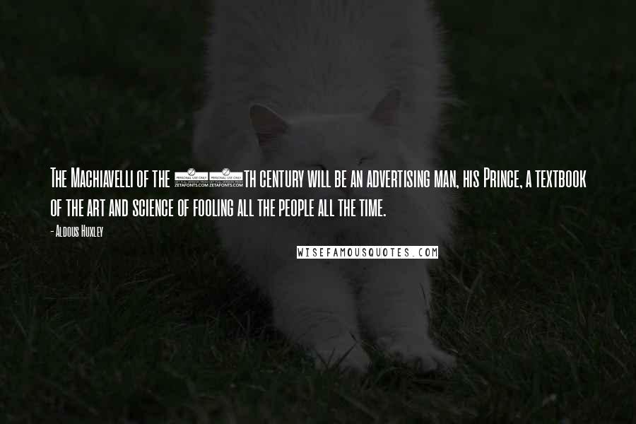 Aldous Huxley Quotes: The Machiavelli of the 20th century will be an advertising man, his Prince, a textbook of the art and science of fooling all the people all the time.