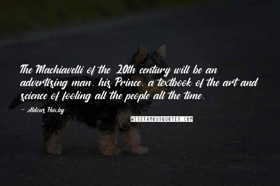 Aldous Huxley Quotes: The Machiavelli of the 20th century will be an advertising man, his Prince, a textbook of the art and science of fooling all the people all the time.