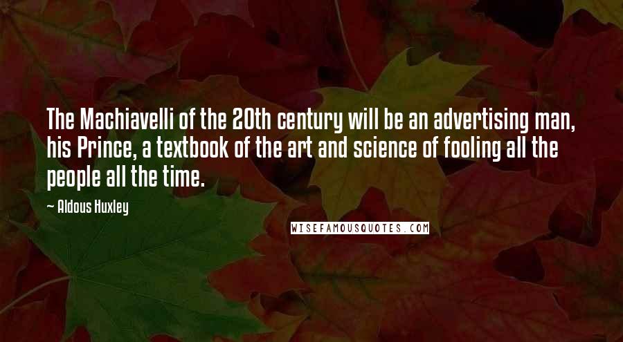 Aldous Huxley Quotes: The Machiavelli of the 20th century will be an advertising man, his Prince, a textbook of the art and science of fooling all the people all the time.