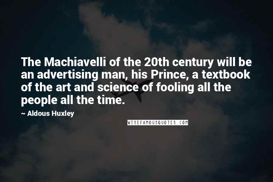 Aldous Huxley Quotes: The Machiavelli of the 20th century will be an advertising man, his Prince, a textbook of the art and science of fooling all the people all the time.