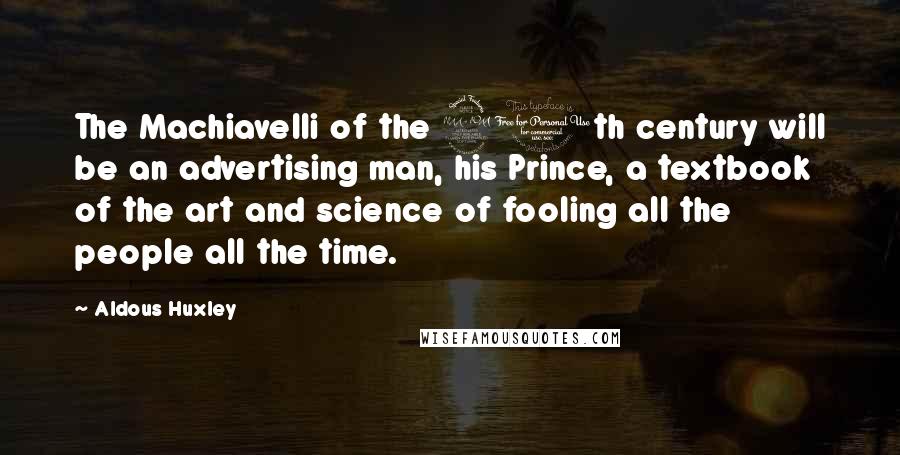 Aldous Huxley Quotes: The Machiavelli of the 20th century will be an advertising man, his Prince, a textbook of the art and science of fooling all the people all the time.