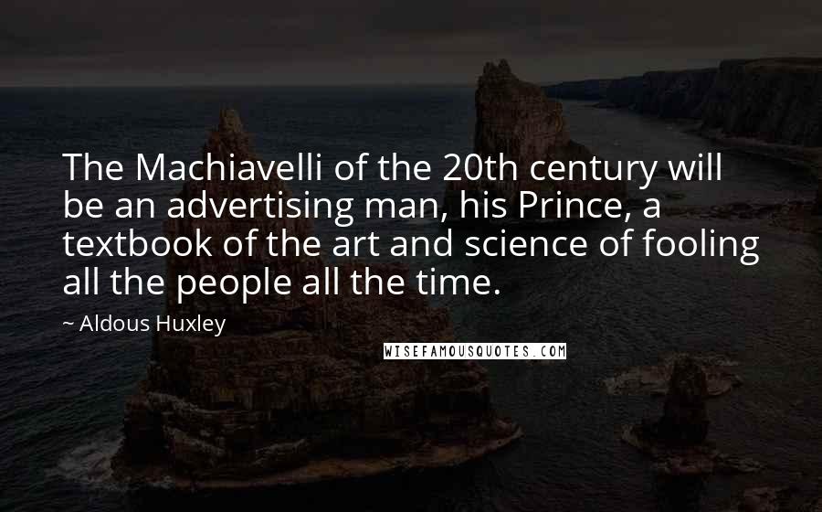 Aldous Huxley Quotes: The Machiavelli of the 20th century will be an advertising man, his Prince, a textbook of the art and science of fooling all the people all the time.