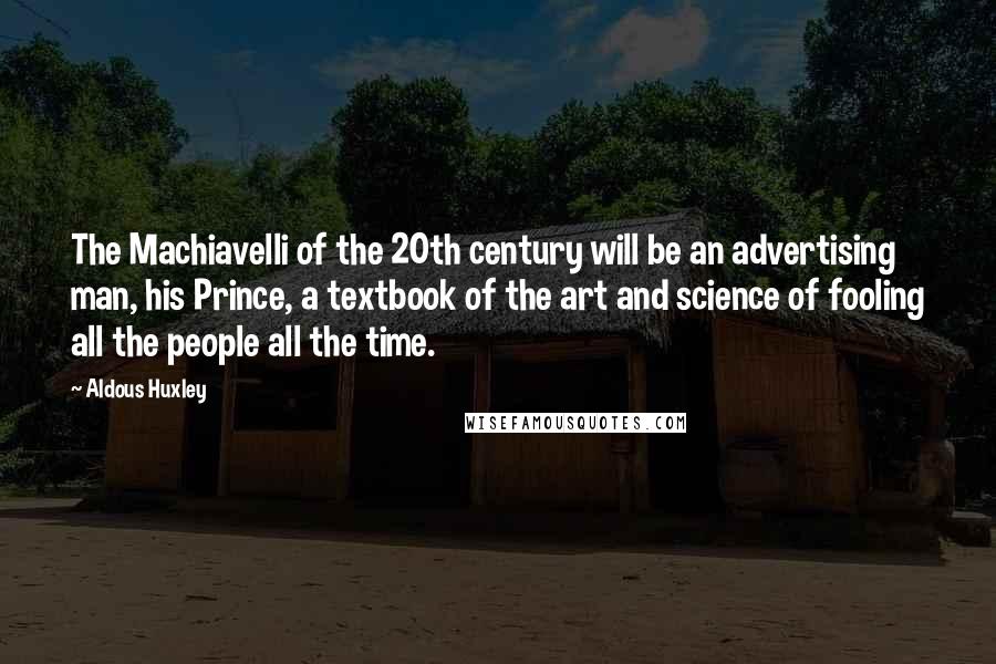 Aldous Huxley Quotes: The Machiavelli of the 20th century will be an advertising man, his Prince, a textbook of the art and science of fooling all the people all the time.