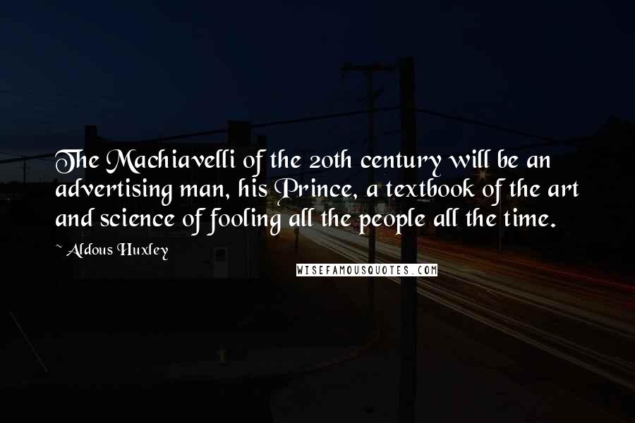 Aldous Huxley Quotes: The Machiavelli of the 20th century will be an advertising man, his Prince, a textbook of the art and science of fooling all the people all the time.