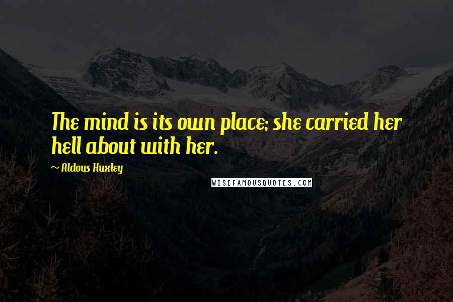 Aldous Huxley Quotes: The mind is its own place; she carried her hell about with her.