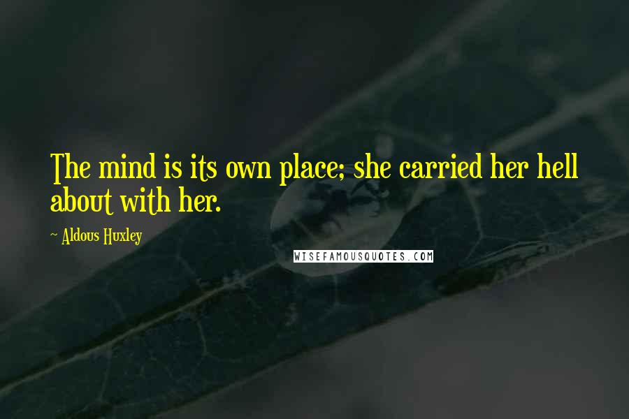 Aldous Huxley Quotes: The mind is its own place; she carried her hell about with her.