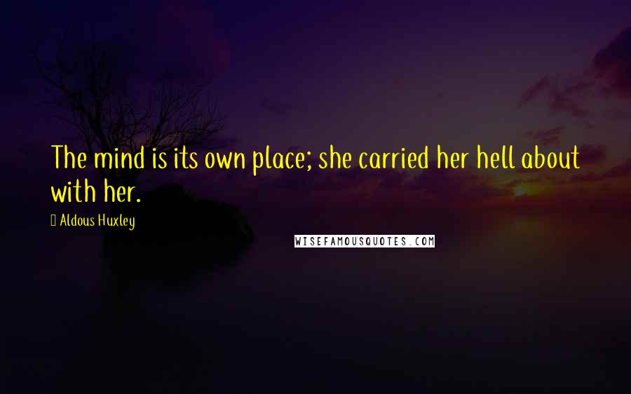 Aldous Huxley Quotes: The mind is its own place; she carried her hell about with her.