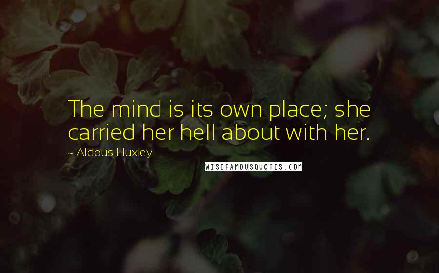 Aldous Huxley Quotes: The mind is its own place; she carried her hell about with her.