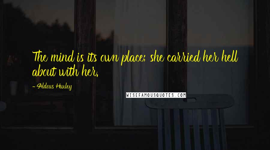 Aldous Huxley Quotes: The mind is its own place; she carried her hell about with her.