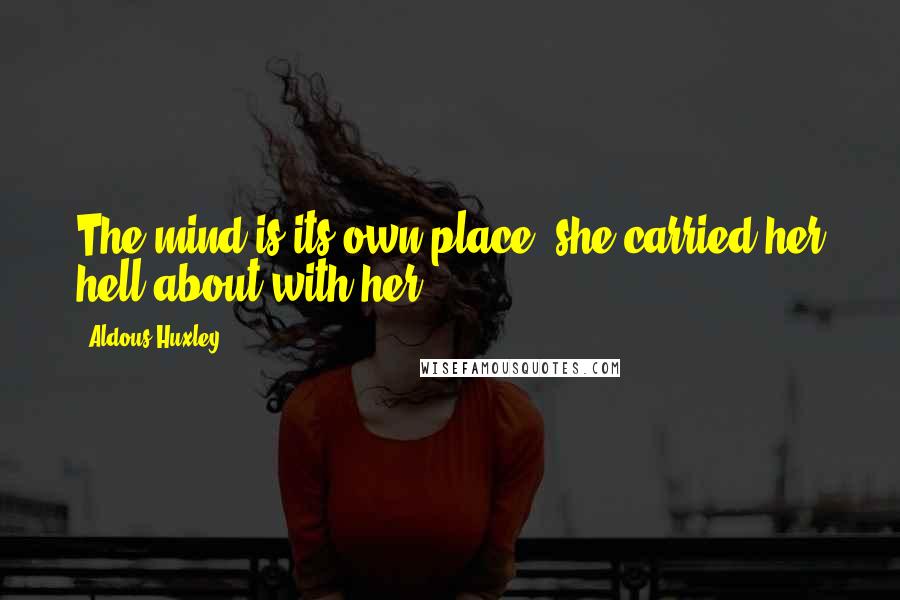 Aldous Huxley Quotes: The mind is its own place; she carried her hell about with her.