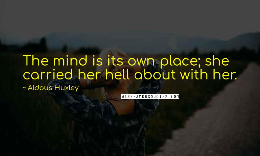 Aldous Huxley Quotes: The mind is its own place; she carried her hell about with her.