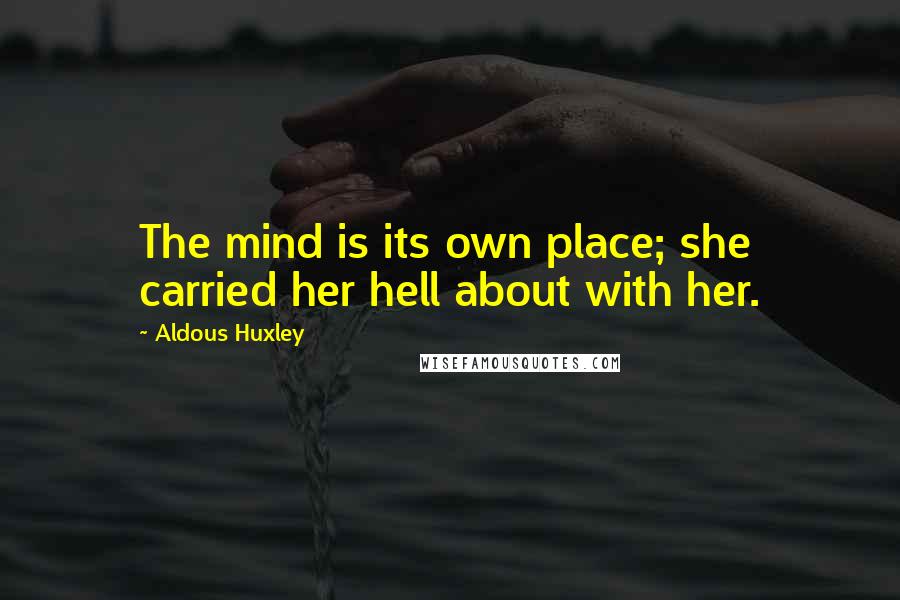 Aldous Huxley Quotes: The mind is its own place; she carried her hell about with her.