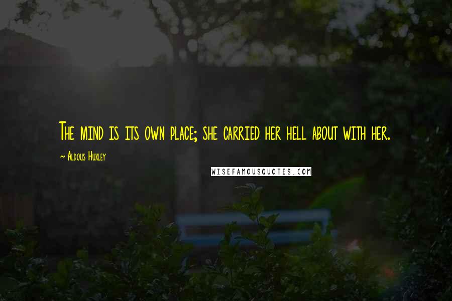 Aldous Huxley Quotes: The mind is its own place; she carried her hell about with her.