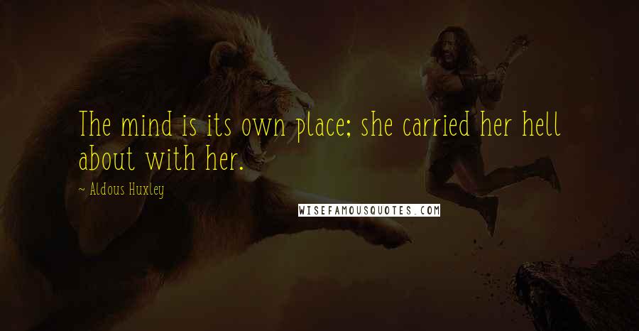 Aldous Huxley Quotes: The mind is its own place; she carried her hell about with her.