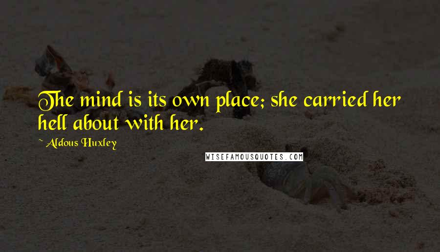 Aldous Huxley Quotes: The mind is its own place; she carried her hell about with her.