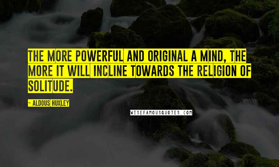 Aldous Huxley Quotes: The more powerful and original a mind, the more it will incline towards the religion of solitude.