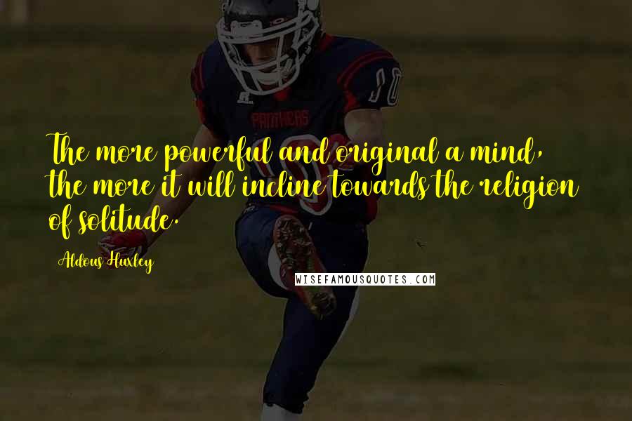 Aldous Huxley Quotes: The more powerful and original a mind, the more it will incline towards the religion of solitude.