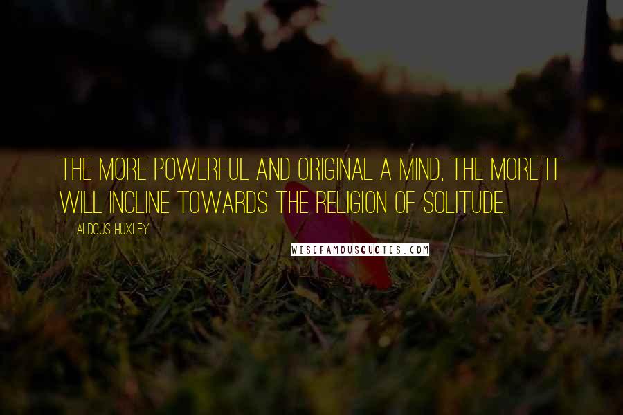 Aldous Huxley Quotes: The more powerful and original a mind, the more it will incline towards the religion of solitude.