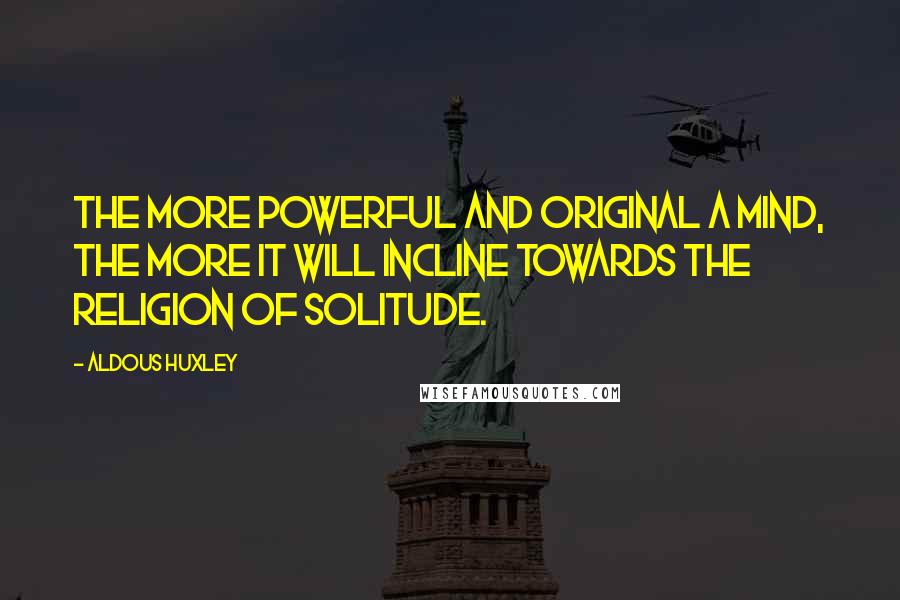 Aldous Huxley Quotes: The more powerful and original a mind, the more it will incline towards the religion of solitude.