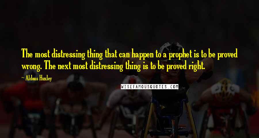 Aldous Huxley Quotes: The most distressing thing that can happen to a prophet is to be proved wrong. The next most distressing thing is to be proved right.