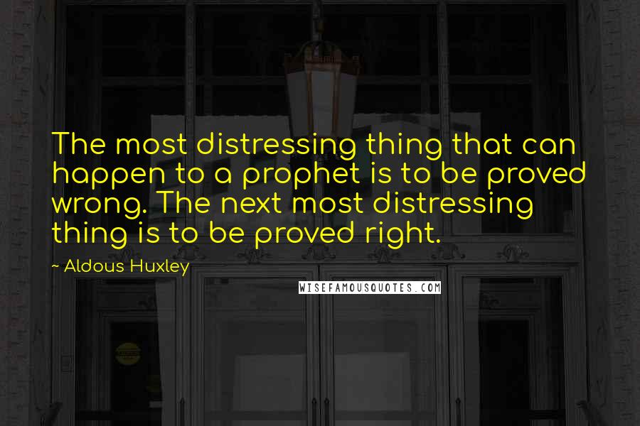 Aldous Huxley Quotes: The most distressing thing that can happen to a prophet is to be proved wrong. The next most distressing thing is to be proved right.