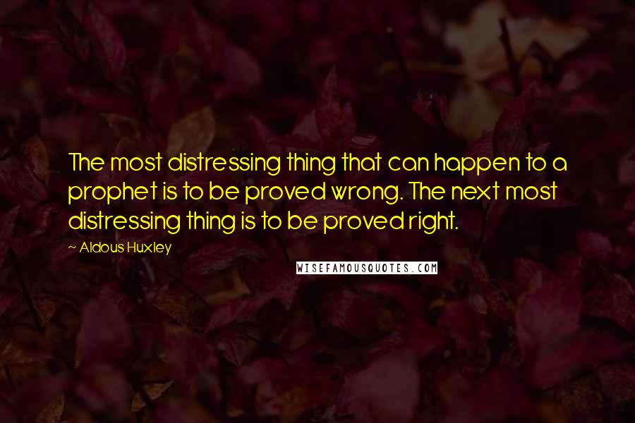 Aldous Huxley Quotes: The most distressing thing that can happen to a prophet is to be proved wrong. The next most distressing thing is to be proved right.