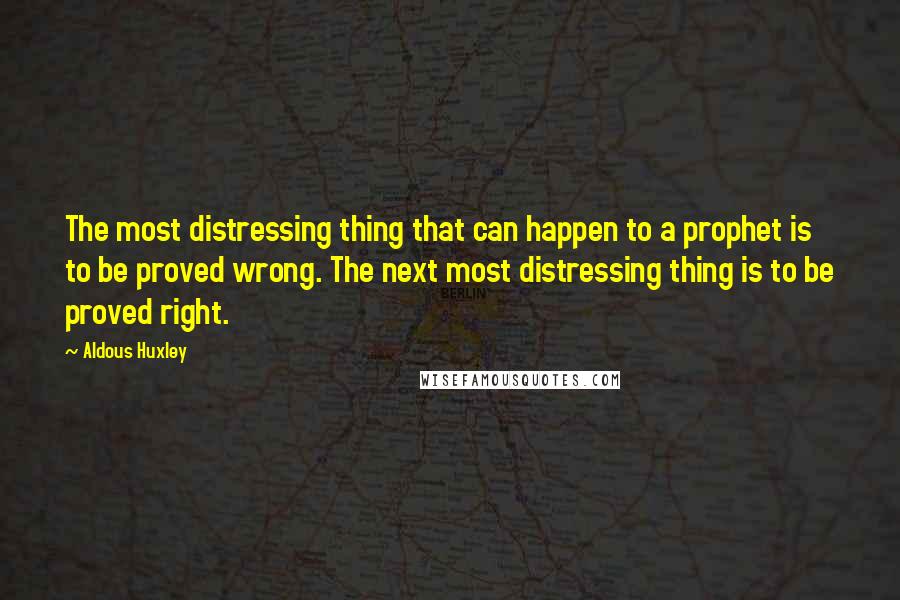 Aldous Huxley Quotes: The most distressing thing that can happen to a prophet is to be proved wrong. The next most distressing thing is to be proved right.
