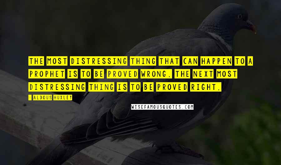 Aldous Huxley Quotes: The most distressing thing that can happen to a prophet is to be proved wrong. The next most distressing thing is to be proved right.