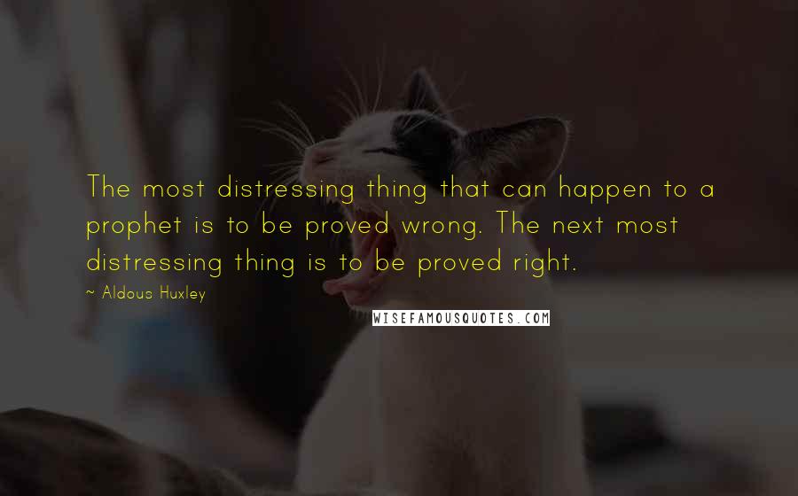 Aldous Huxley Quotes: The most distressing thing that can happen to a prophet is to be proved wrong. The next most distressing thing is to be proved right.