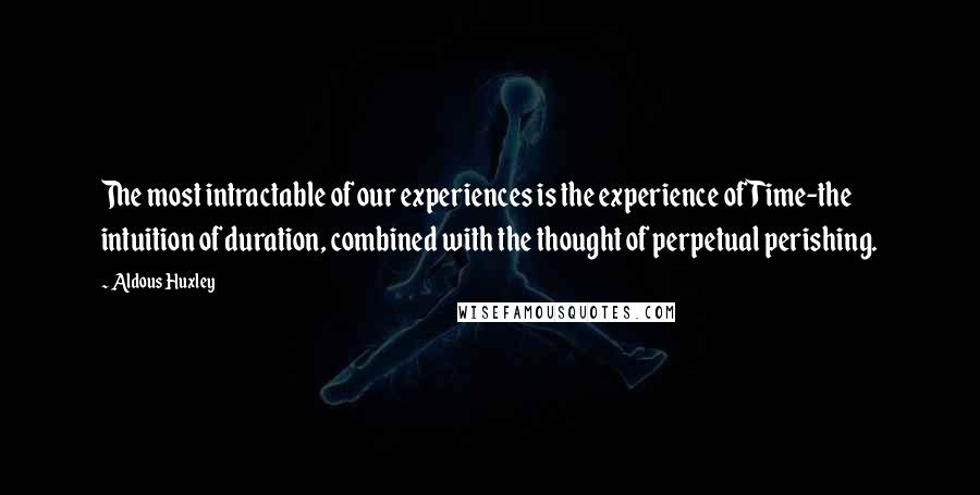 Aldous Huxley Quotes: The most intractable of our experiences is the experience of Time-the intuition of duration, combined with the thought of perpetual perishing.