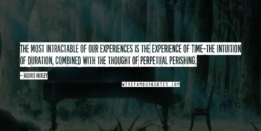 Aldous Huxley Quotes: The most intractable of our experiences is the experience of Time-the intuition of duration, combined with the thought of perpetual perishing.