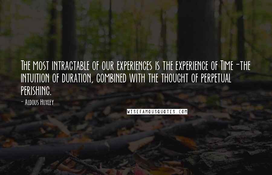 Aldous Huxley Quotes: The most intractable of our experiences is the experience of Time-the intuition of duration, combined with the thought of perpetual perishing.