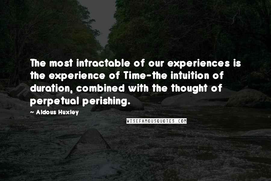 Aldous Huxley Quotes: The most intractable of our experiences is the experience of Time-the intuition of duration, combined with the thought of perpetual perishing.