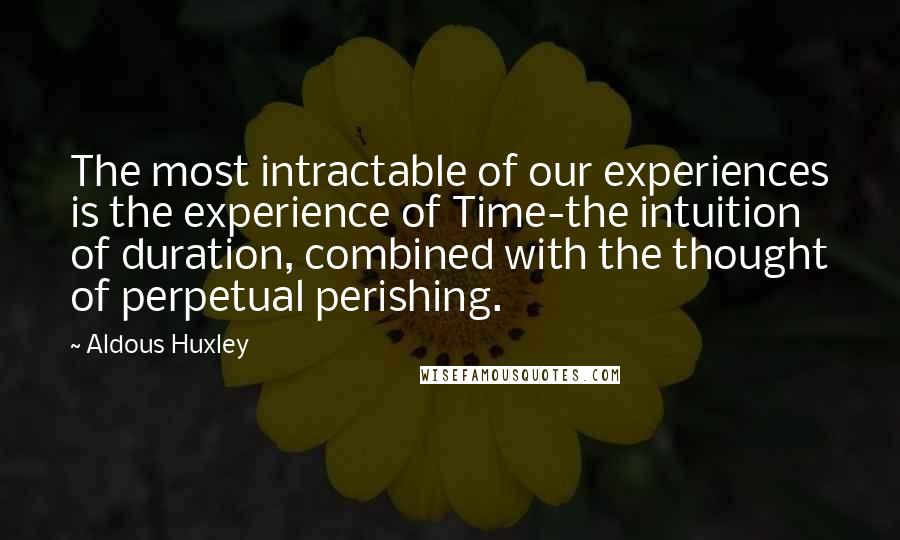 Aldous Huxley Quotes: The most intractable of our experiences is the experience of Time-the intuition of duration, combined with the thought of perpetual perishing.