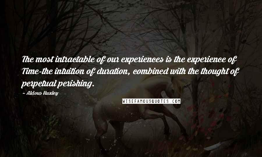 Aldous Huxley Quotes: The most intractable of our experiences is the experience of Time-the intuition of duration, combined with the thought of perpetual perishing.