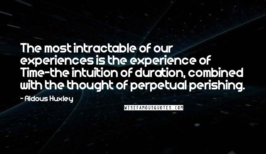 Aldous Huxley Quotes: The most intractable of our experiences is the experience of Time-the intuition of duration, combined with the thought of perpetual perishing.